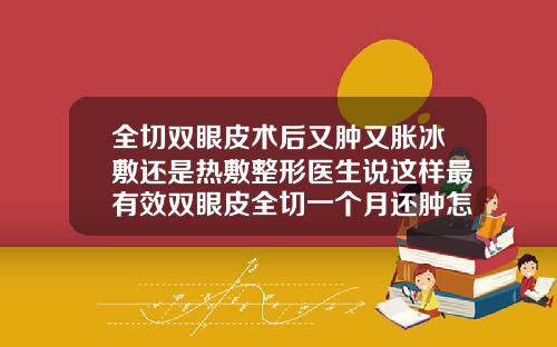 全切双眼皮术后又肿又胀冰敷还是热敷整形医生说这样最有效双眼皮全切一个月还肿怎么办