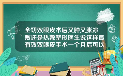全切双眼皮术后又肿又胀冰敷还是热敷整形医生说这样最有效双眼皮手术一个月后可以吃牛肉吗