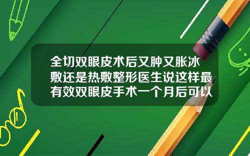 全切双眼皮术后又肿又胀冰敷还是热敷整形医生说这样最有效双眼皮手术一个月后可以吃牛肉吗