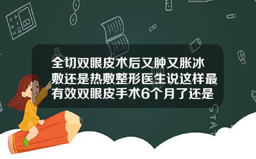 全切双眼皮术后又肿又胀冰敷还是热敷整形医生说这样最有效双眼皮手术6个月了还是肿