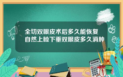 全切双眼皮术后多久能恢复自然上睑下垂双眼皮多久消肿