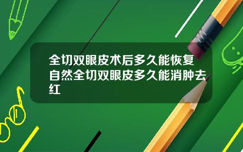 全切双眼皮术后多久能恢复自然全切双眼皮多久能消肿去红