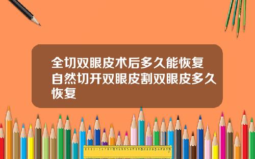 全切双眼皮术后多久能恢复自然切开双眼皮割双眼皮多久恢复