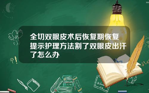 全切双眼皮术后恢复期恢复提示护理方法割了双眼皮出汗了怎么办