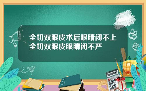全切双眼皮术后眼睛闭不上全切双眼皮眼睛闭不严