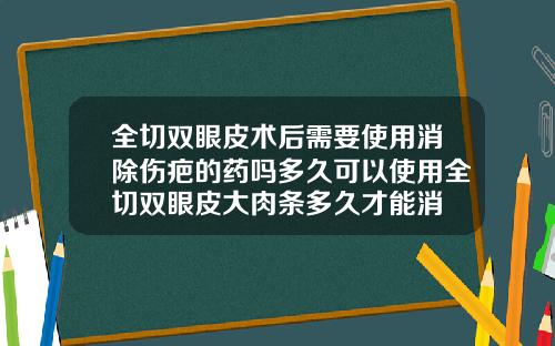 全切双眼皮术后需要使用消除伤疤的药吗多久可以使用全切双眼皮大肉条多久才能消