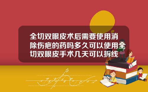 全切双眼皮术后需要使用消除伤疤的药吗多久可以使用全切双眼皮手术几天可以拆线