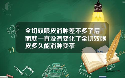 全切双眼皮消肿差不多了后面就一直没有变化了全切双眼皮多久能消肿变窄