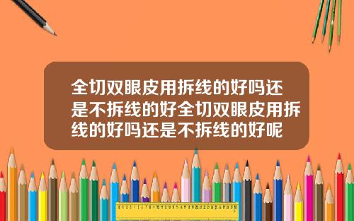 全切双眼皮用拆线的好吗还是不拆线的好全切双眼皮用拆线的好吗还是不拆线的好呢