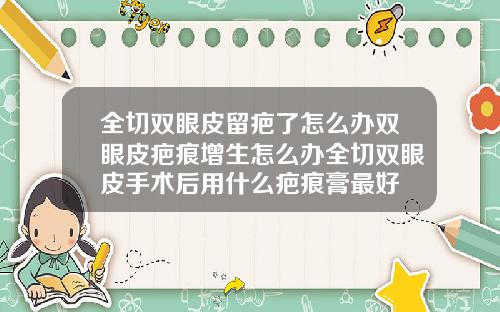 全切双眼皮留疤了怎么办双眼皮疤痕增生怎么办全切双眼皮手术后用什么疤痕膏最好