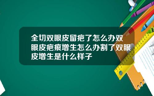 全切双眼皮留疤了怎么办双眼皮疤痕增生怎么办割了双眼皮增生是什么样子