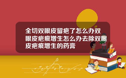 全切双眼皮留疤了怎么办双眼皮疤痕增生怎么办去除双眼皮疤痕增生的药膏