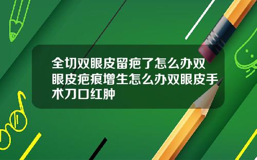 全切双眼皮留疤了怎么办双眼皮疤痕增生怎么办双眼皮手术刀口红肿