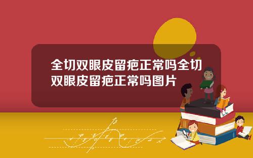 全切双眼皮留疤正常吗全切双眼皮留疤正常吗图片