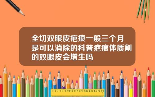 全切双眼皮疤痕一般三个月是可以消除的科普疤痕体质割的双眼皮会增生吗
