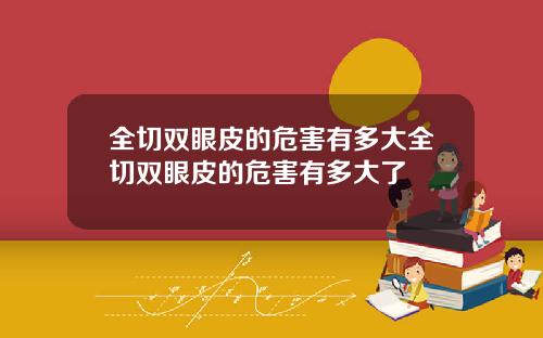 全切双眼皮的危害有多大全切双眼皮的危害有多大了