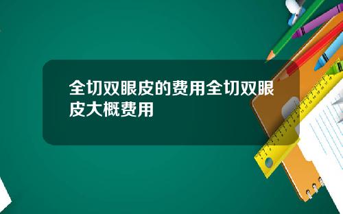 全切双眼皮的费用全切双眼皮大概费用