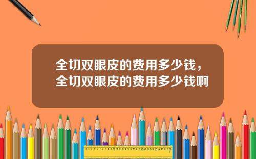 全切双眼皮的费用多少钱，全切双眼皮的费用多少钱啊