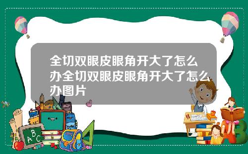 全切双眼皮眼角开大了怎么办全切双眼皮眼角开大了怎么办图片
