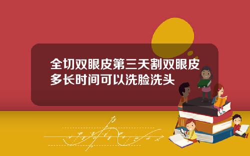 全切双眼皮第三天割双眼皮多长时间可以洗脸洗头