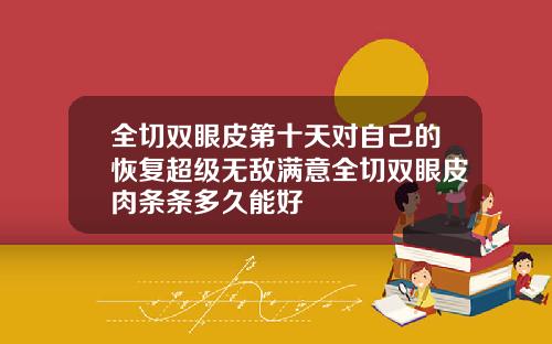 全切双眼皮第十天对自己的恢复超级无敌满意全切双眼皮肉条条多久能好