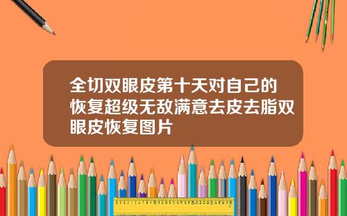 全切双眼皮第十天对自己的恢复超级无敌满意去皮去脂双眼皮恢复图片