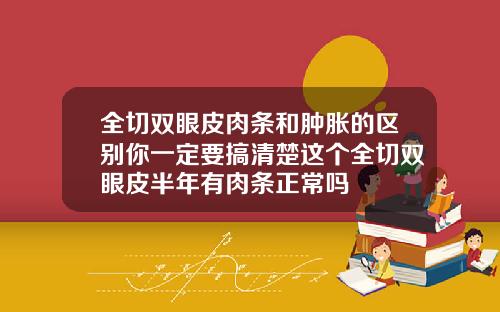 全切双眼皮肉条和肿胀的区别你一定要搞清楚这个全切双眼皮半年有肉条正常吗