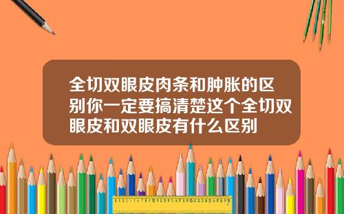 全切双眼皮肉条和肿胀的区别你一定要搞清楚这个全切双眼皮和双眼皮有什么区别