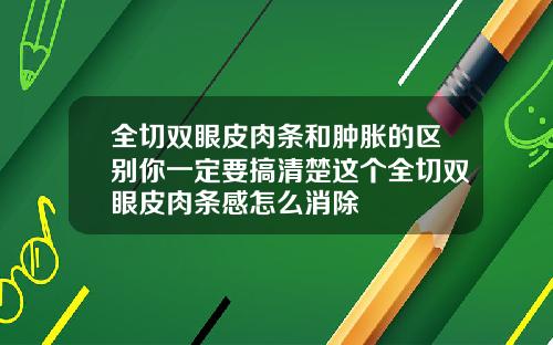全切双眼皮肉条和肿胀的区别你一定要搞清楚这个全切双眼皮肉条感怎么消除