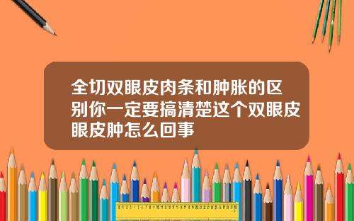 全切双眼皮肉条和肿胀的区别你一定要搞清楚这个双眼皮眼皮肿怎么回事