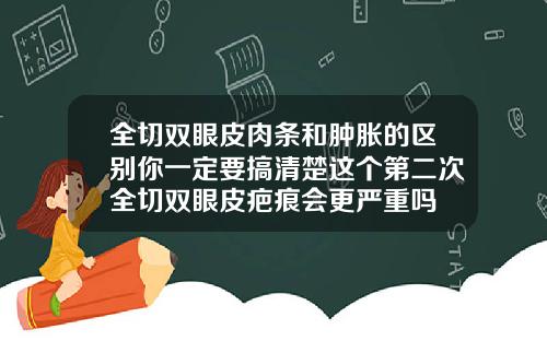 全切双眼皮肉条和肿胀的区别你一定要搞清楚这个第二次全切双眼皮疤痕会更严重吗