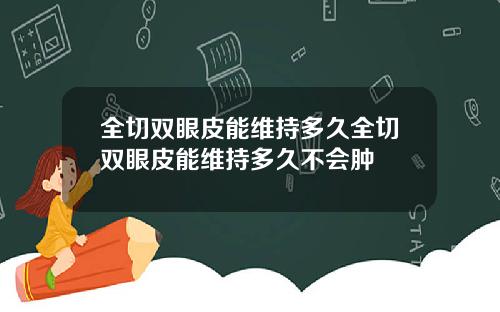 全切双眼皮能维持多久全切双眼皮能维持多久不会肿