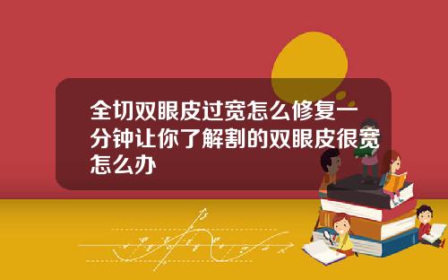 全切双眼皮过宽怎么修复一分钟让你了解割的双眼皮很宽怎么办