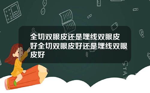全切双眼皮还是埋线双眼皮好全切双眼皮好还是埋线双眼皮好