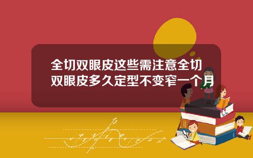 全切双眼皮这些需注意全切双眼皮多久定型不变窄一个月