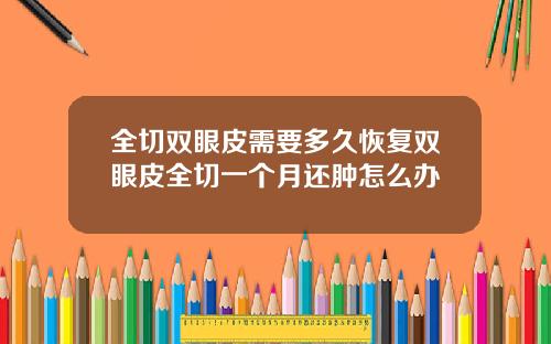 全切双眼皮需要多久恢复双眼皮全切一个月还肿怎么办