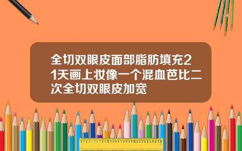 全切双眼皮面部脂肪填充21天画上妆像一个混血芭比二次全切双眼皮加宽