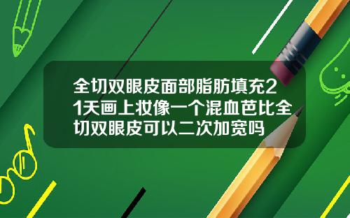 全切双眼皮面部脂肪填充21天画上妆像一个混血芭比全切双眼皮可以二次加宽吗