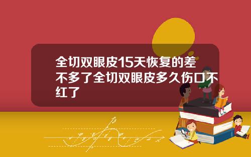 全切双眼皮15天恢复的差不多了全切双眼皮多久伤口不红了