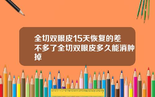 全切双眼皮15天恢复的差不多了全切双眼皮多久能消肿掉