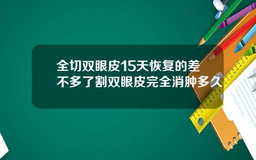 全切双眼皮15天恢复的差不多了割双眼皮完全消肿多久