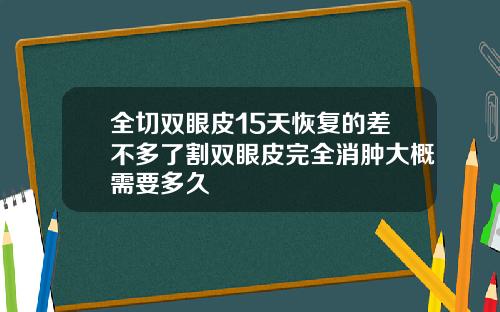 全切双眼皮15天恢复的差不多了割双眼皮完全消肿大概需要多久