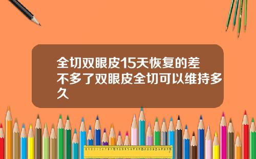 全切双眼皮15天恢复的差不多了双眼皮全切可以维持多久