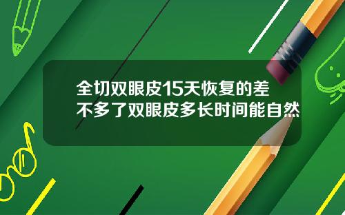 全切双眼皮15天恢复的差不多了双眼皮多长时间能自然