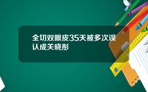 全切双眼皮35天被多次误认成关晓彤
