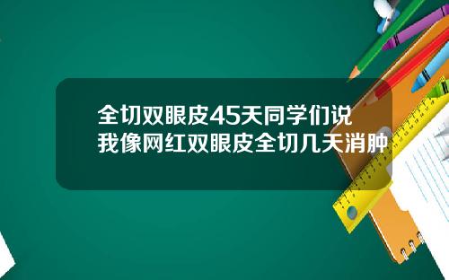 全切双眼皮45天同学们说我像网红双眼皮全切几天消肿
