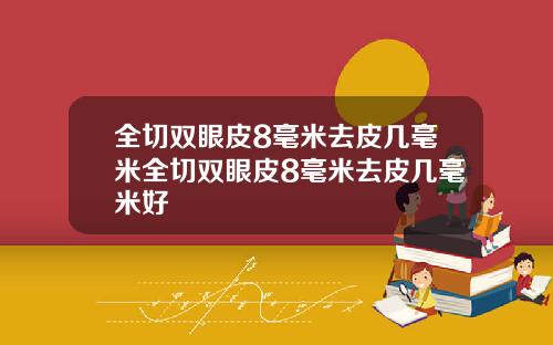 全切双眼皮8毫米去皮几毫米全切双眼皮8毫米去皮几毫米好