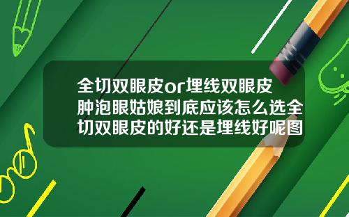 全切双眼皮or埋线双眼皮肿泡眼姑娘到底应该怎么选全切双眼皮的好还是埋线好呢图片