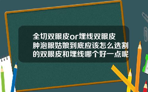 全切双眼皮or埋线双眼皮肿泡眼姑娘到底应该怎么选割的双眼皮和埋线哪个好一点呢多少钱