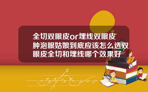 全切双眼皮or埋线双眼皮肿泡眼姑娘到底应该怎么选双眼皮全切和埋线哪个效果好